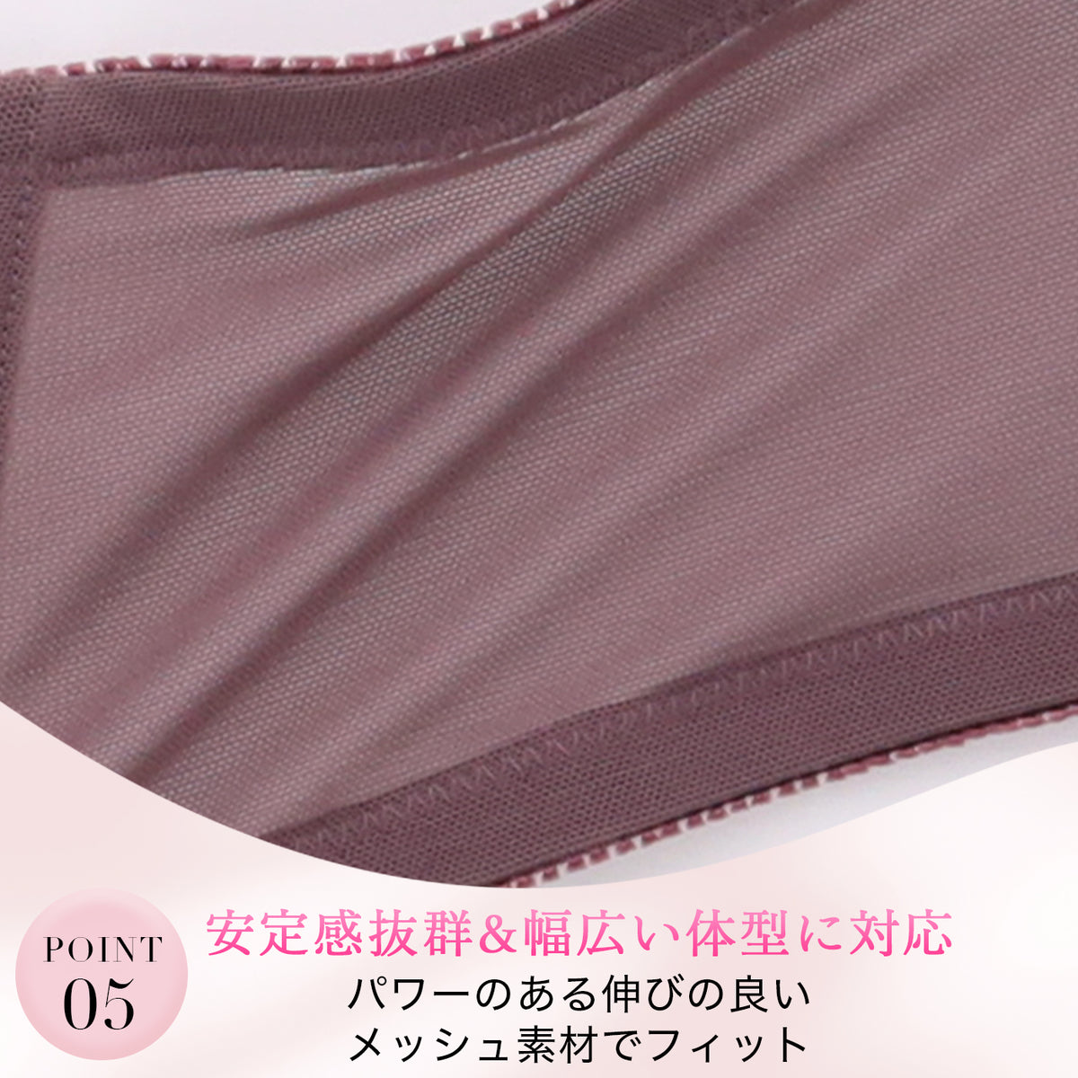 POINT05 安定感抜群で幅広い体型に対応｜パワーのある伸びの良いメッシュ素材でしっかりフィット