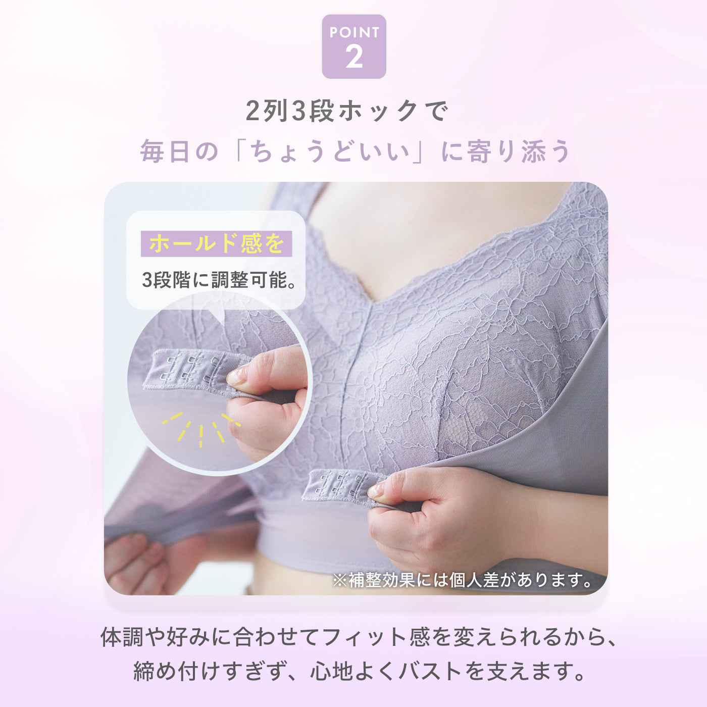 POINT2：2列3段のフロントホックでホールド感を3段階に調整でき、体調や好みに合わせて締め付けすぎず心地よくバストを支えるナイトブラ